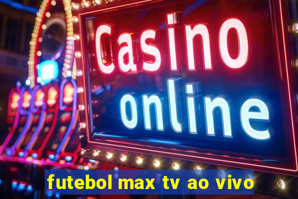 futebol max tv ao vivo